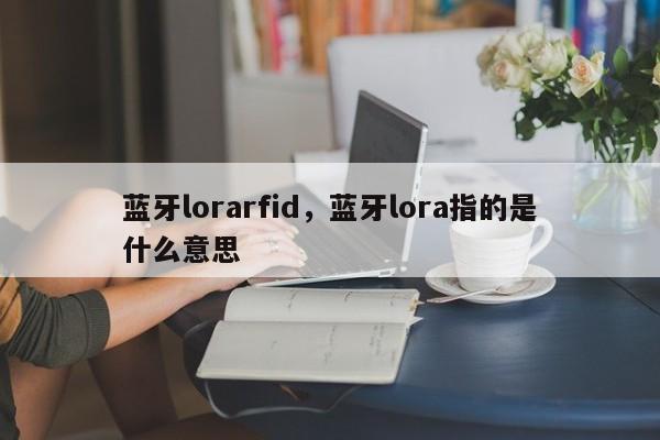 蓝牙lorarfid，蓝牙lora指的是什么意思-第1张图片