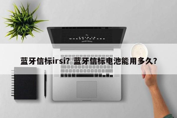 蓝牙信标irsi？蓝牙信标电池能用多久？-第1张图片