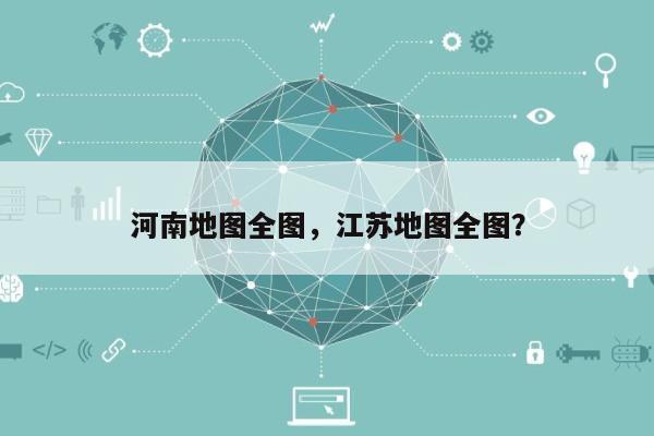 河南地图全图，江苏地图全图？-第1张图片