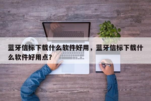 蓝牙信标下载什么软件好用，蓝牙信标下载什么软件好用点？-第1张图片