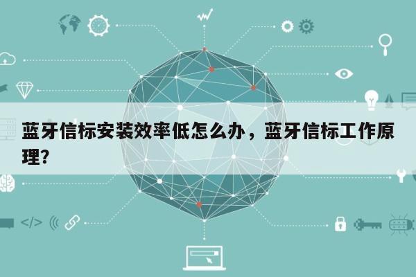 蓝牙信标安装效率低怎么办，蓝牙信标工作原理？-第1张图片