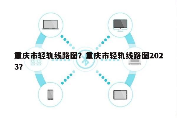 重庆市轻轨线路图？重庆市轻轨线路图2023？-第1张图片