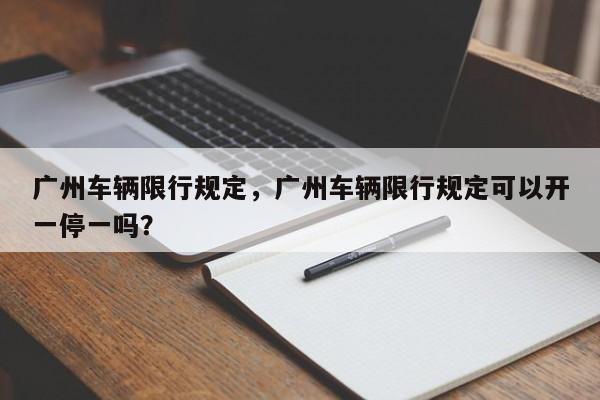 广州车辆限行规定，广州车辆限行规定可以开一停一吗？-第1张图片