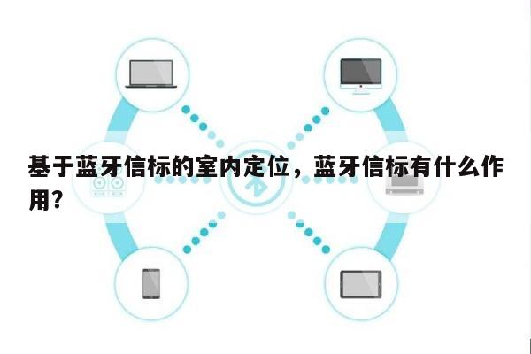 基于蓝牙信标的室内定位，蓝牙信标有什么作用？-第1张图片