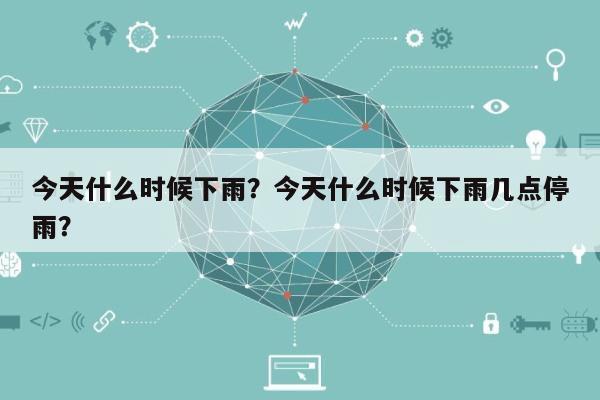 今天什么时候下雨？今天什么时候下雨几点停雨？-第1张图片