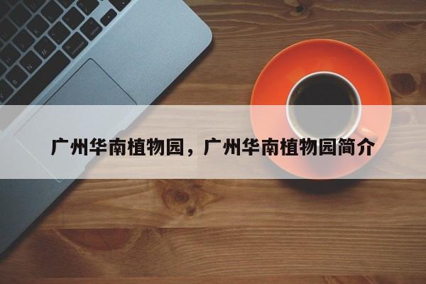 广州华南植物园，广州华南植物园简介-第1张图片