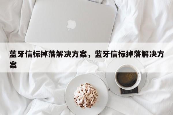 蓝牙信标掉落解决方案，蓝牙信标掉落解决方案-第1张图片