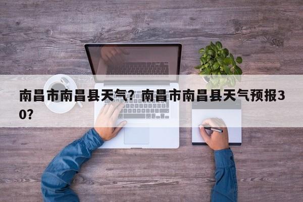 南昌市南昌县天气？南昌市南昌县天气预报30？-第1张图片
