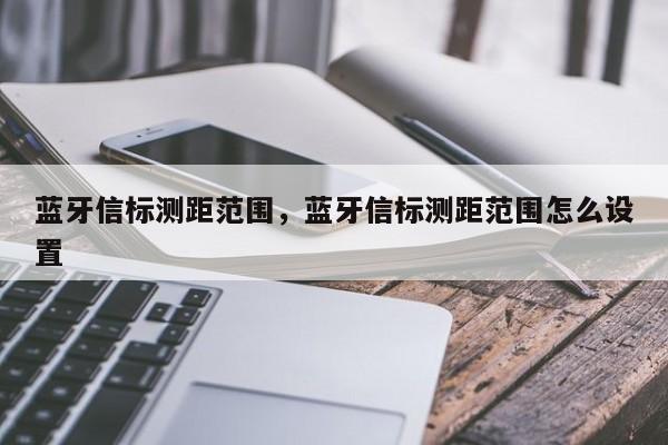 蓝牙信标测距范围，蓝牙信标测距范围怎么设置-第1张图片