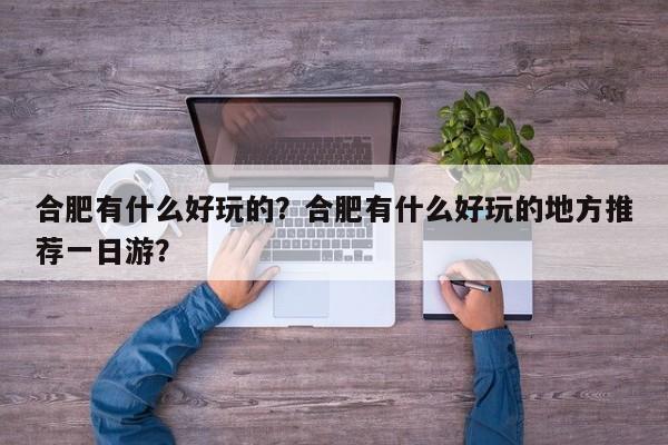 合肥有什么好玩的？合肥有什么好玩的地方推荐一日游？-第1张图片