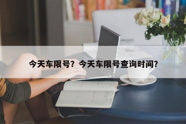 今天车限号？今天车限号查询时间？-第1张图片