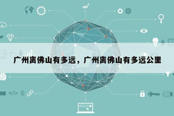 广州离佛山有多远，广州离佛山有多远公里-第1张图片