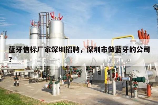 蓝牙信标厂家深圳招聘，深圳市做蓝牙的公司？-第1张图片