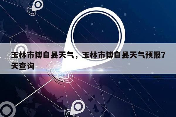 玉林市博白县天气，玉林市博白县天气预报7天查询-第1张图片