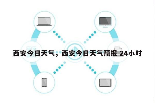 西安今日天气，西安今日天气预报 24小时-第1张图片