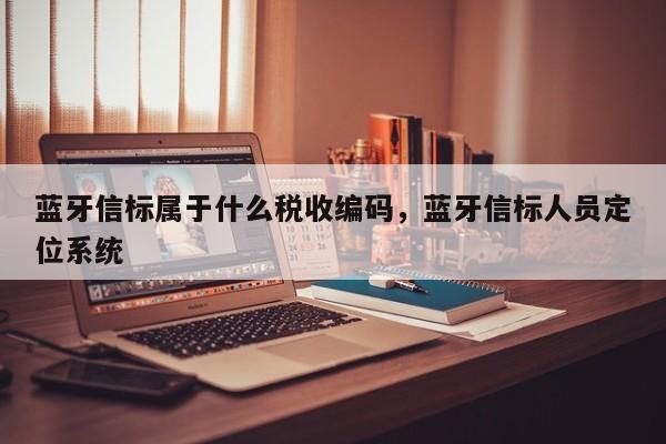 蓝牙信标属于什么税收编码，蓝牙信标人员定位系统-第1张图片
