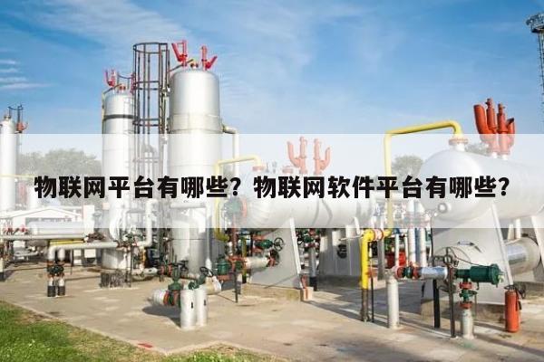 物联网平台有哪些？物联网软件平台有哪些？-第1张图片