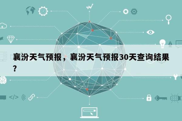 襄汾天气预报，襄汾天气预报30天查询结果？-第1张图片