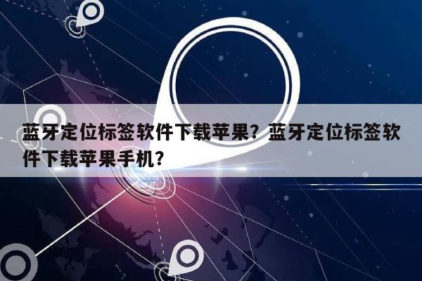 蓝牙定位标签软件下载苹果？蓝牙定位标签软件下载苹果手机？-第1张图片
