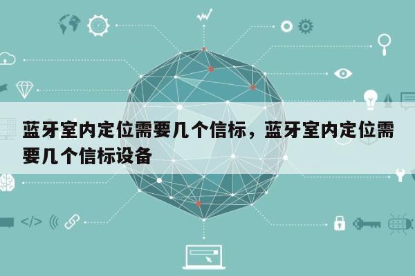 蓝牙室内定位需要几个信标，蓝牙室内定位需要几个信标设备-第1张图片