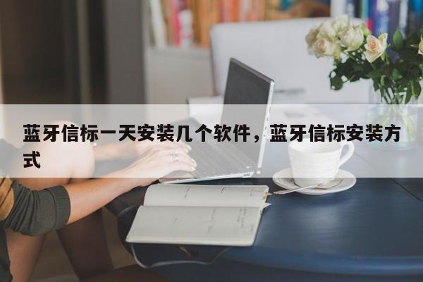 蓝牙信标一天安装几个软件，蓝牙信标安装方式-第1张图片