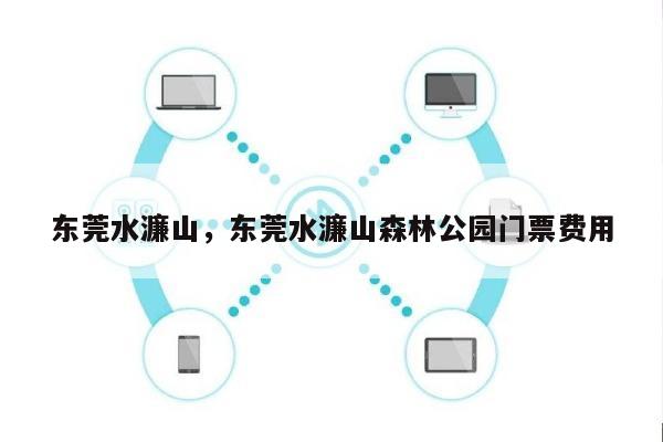 东莞水濂山，东莞水濂山森林公园门票费用
-第1张图片