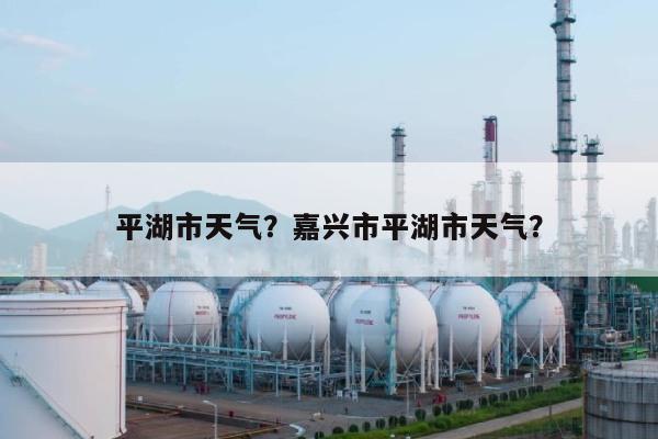 平湖市天气？嘉兴市平湖市天气？-第1张图片