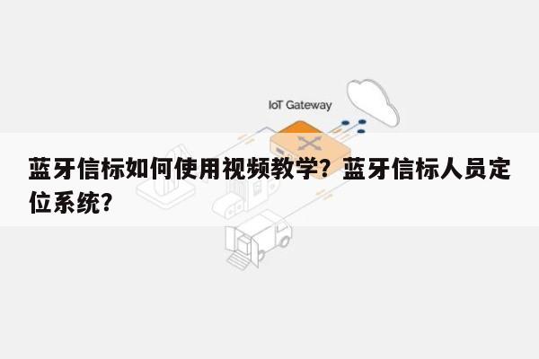 蓝牙信标如何使用视频教学？蓝牙信标人员定位系统？-第1张图片