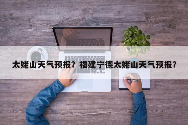 太姥山天气预报？福建宁德太姥山天气预报？-第1张图片