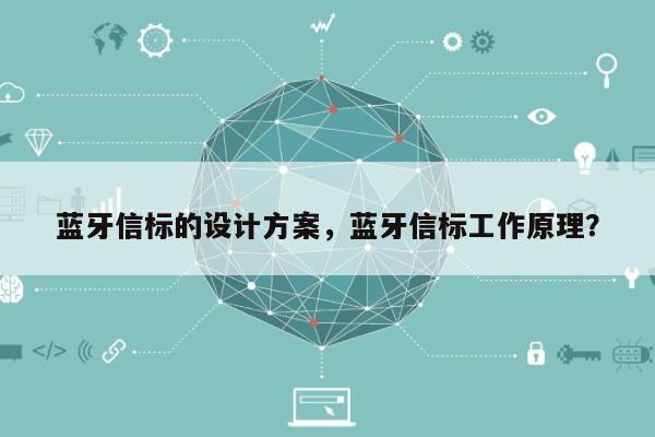 蓝牙信标的设计方案，蓝牙信标工作原理？-第1张图片