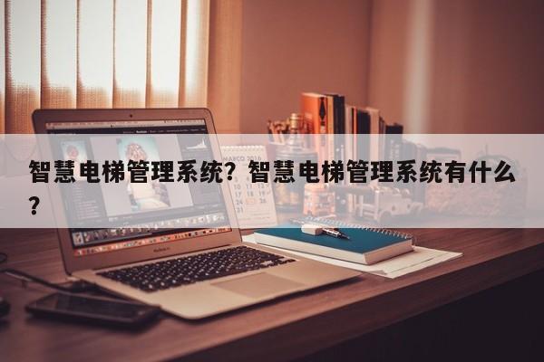 智慧电梯管理系统？智慧电梯管理系统有什么？-第1张图片