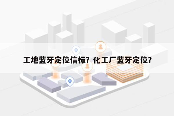 工地蓝牙定位信标？化工厂蓝牙定位？-第1张图片