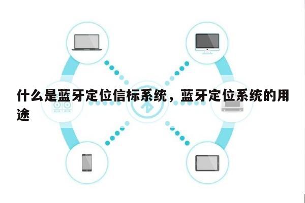 什么是蓝牙定位信标系统，蓝牙定位系统的用途-第1张图片