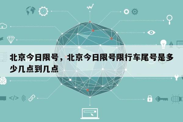 北京今日限号，北京今日限号限行车尾号是多少几点到几点-第1张图片