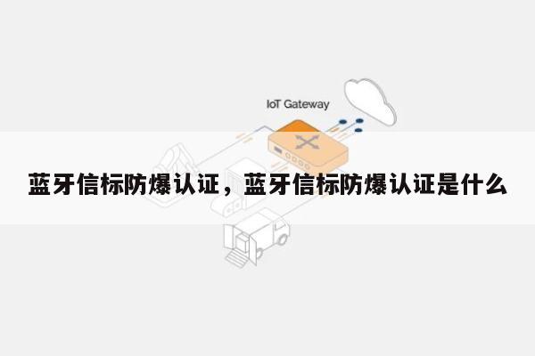 蓝牙信标防爆认证，蓝牙信标防爆认证是什么-第1张图片