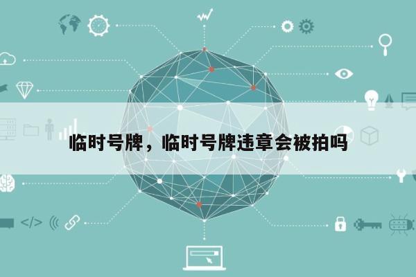 临时号牌，临时号牌违章会被拍吗-第1张图片