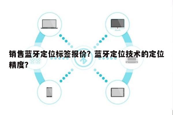 销售蓝牙定位标签报价？蓝牙定位技术的定位精度？-第1张图片