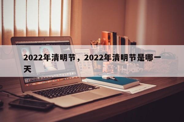 2022年清明节，2022年清明节是哪一天-第1张图片