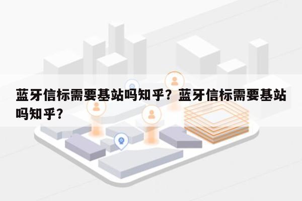 蓝牙信标需要基站吗知乎？蓝牙信标需要基站吗知乎？-第1张图片