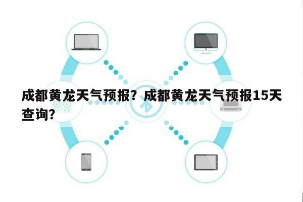 成都黄龙天气预报？成都黄龙天气预报15天查询？-第1张图片