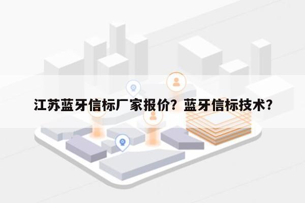 江苏蓝牙信标厂家报价？蓝牙信标技术？-第1张图片