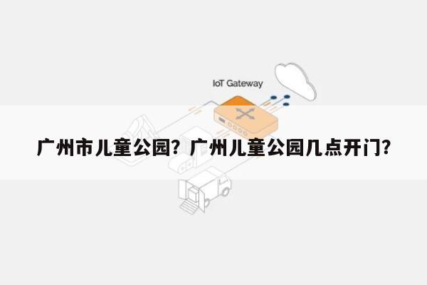 广州市儿童公园？广州儿童公园几点开门？-第1张图片