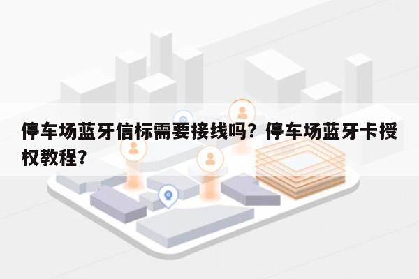 停车场蓝牙信标需要接线吗？停车场蓝牙卡授权教程？-第1张图片