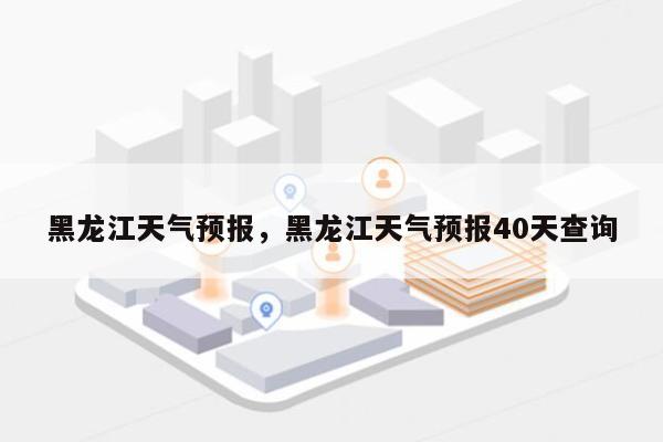 黑龙江天气预报，黑龙江天气预报40天查询-第1张图片