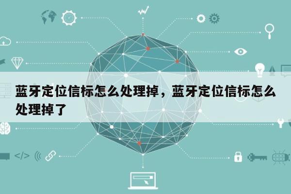 蓝牙定位信标怎么处理掉，蓝牙定位信标怎么处理掉了-第1张图片