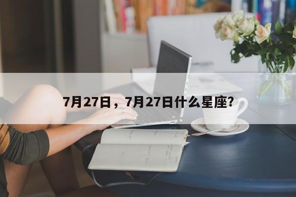 7月27日，7月27日什么星座？-第1张图片