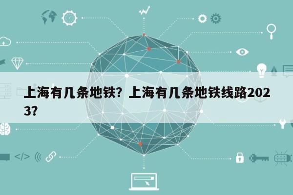 上海有几条地铁？上海有几条地铁线路2023？-第1张图片