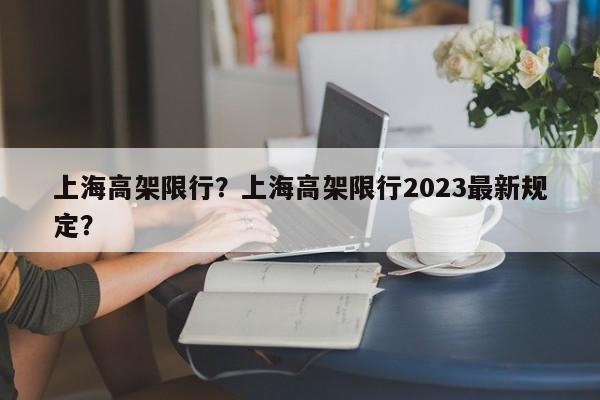 上海高架限行？上海高架限行2023最新规定？-第1张图片