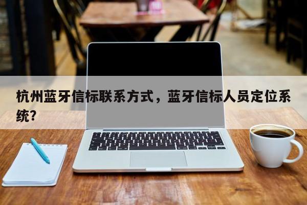 杭州蓝牙信标联系方式，蓝牙信标人员定位系统？-第1张图片