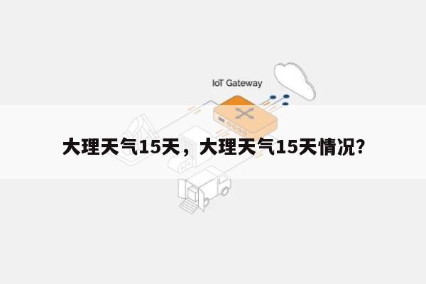 大理天气15天，大理天气15天情况？-第1张图片